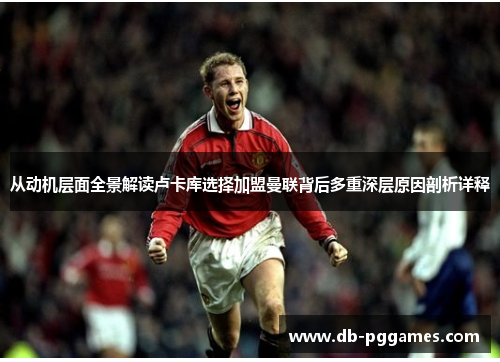 从动机层面全景解读卢卡库选择加盟曼联背后多重深层原因剖析详释