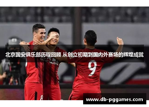 北京国安俱乐部历程回顾 从创立初期到国内外赛场的辉煌成就