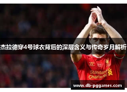 杰拉德穿4号球衣背后的深层含义与传奇岁月解析 杰拉德穿4号球衣背后的深层含义与传奇岁月解析