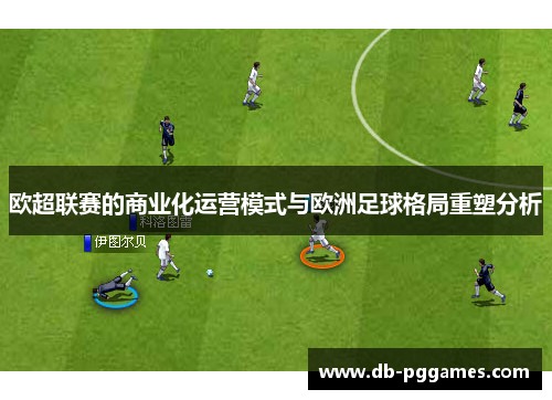 欧超联赛的商业化运营模式与欧洲足球格局重塑分析 欧超联赛的商业化运营模式与欧洲足球格局重塑分析