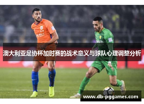 澳大利亚足协杯加时赛的战术意义与球队心理调整分析 澳大利亚足协杯加时赛的战术意义与球队心理调整分析