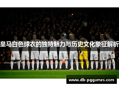 皇马白色球衣的独特魅力与历史文化象征解析 皇马白色球衣的独特魅力与历史文化象征解析