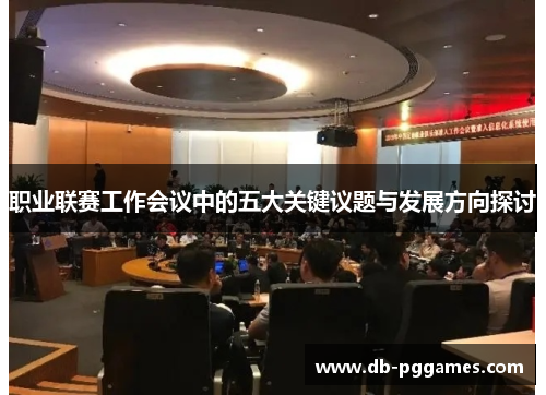 职业联赛工作会议中的五大关键议题与发展方向探讨 职业联赛工作会议中的五大关键议题与发展方向探讨