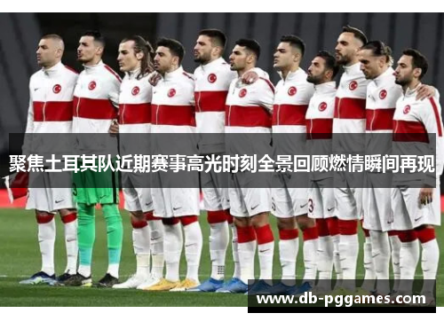 聚焦土耳其队近期赛事高光时刻全景回顾燃情瞬间再现 聚焦土耳其队近期赛事高光时刻全景回顾燃情瞬间再现