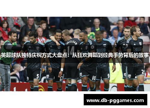 英超球队独特庆祝方式大盘点:从狂欢舞蹈到经典手势背后的故事 英超球队独特庆祝方式大盘点:从狂欢舞蹈到经典手势背后的故事