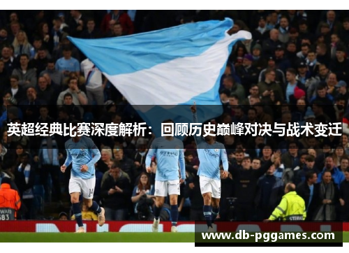 英超经典比赛深度解析:回顾历史巅峰对决与战术变迁 英超经典比赛深度解析:回顾历史巅峰对决与战术变迁