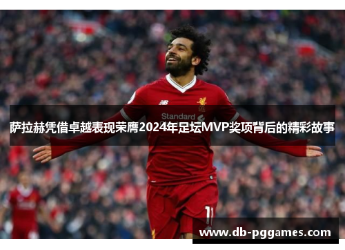 萨拉赫凭借卓越表现荣膺2024年足坛MVP奖项背后的精彩故事