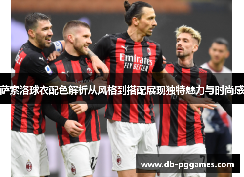 萨索洛球衣配色解析从风格到搭配展现独特魅力与时尚感