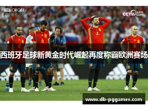 西班牙足球新黄金时代崛起再度称霸欧洲赛场