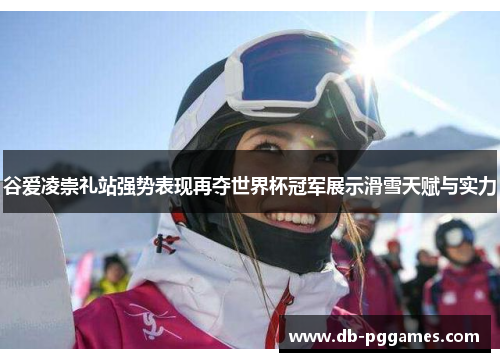 谷爱凌崇礼站强势表现再夺世界杯冠军展示滑雪天赋与实力