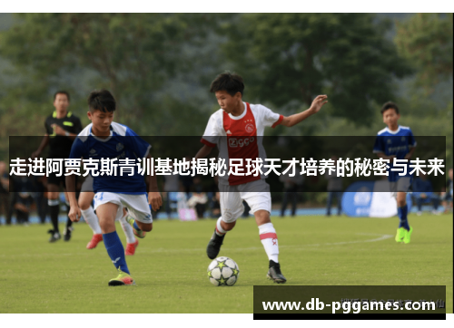 走进阿贾克斯青训基地揭秘足球天才培养的秘密与未来