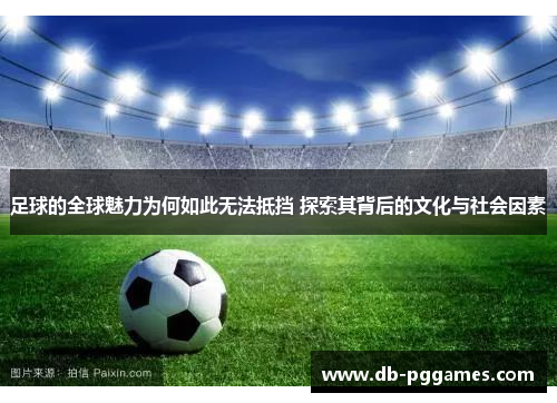 足球的全球魅力为何如此无法抵挡 探索其背后的文化与社会因素 足球的全球魅力为何如此无法抵挡 探索其背后的文化与社会因素