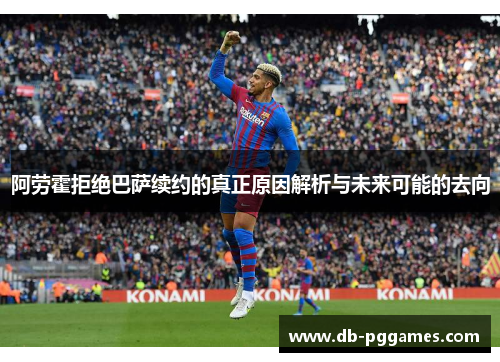 阿劳霍拒绝巴萨续约的真正原因解析与未来可能的去向