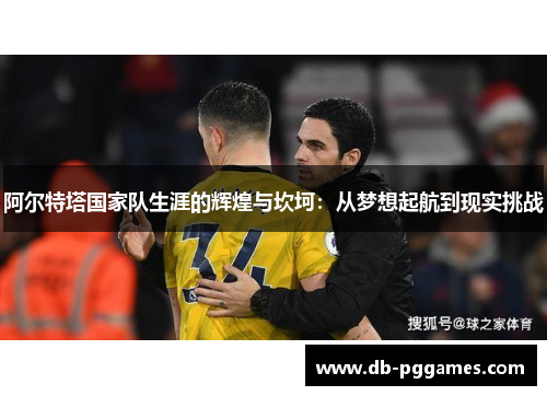 阿尔特塔国家队生涯的辉煌与坎坷：从梦想起航到现实挑战