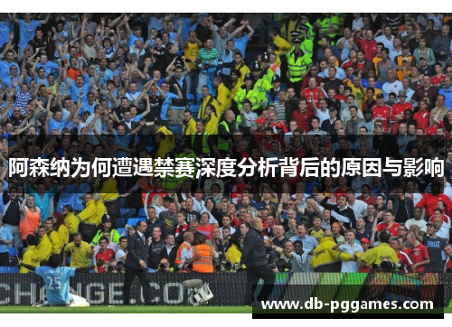 阿森纳为何遭遇禁赛深度分析背后的原因与影响