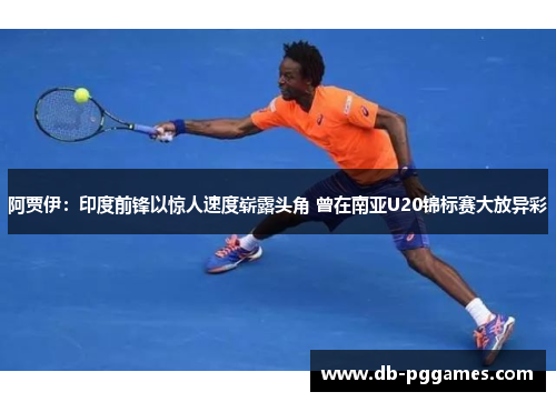 阿贾伊：印度前锋以惊人速度崭露头角 曾在南亚U20锦标赛大放异彩