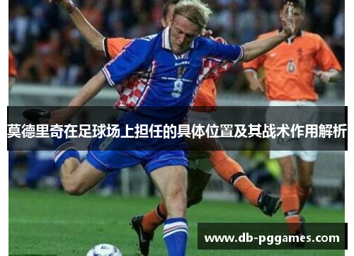 莫德里奇在足球场上担任的具体位置及其战术作用解析