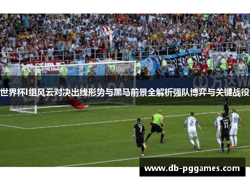 世界杯I组风云对决出线形势与黑马前景全解析强队博弈与关键战役