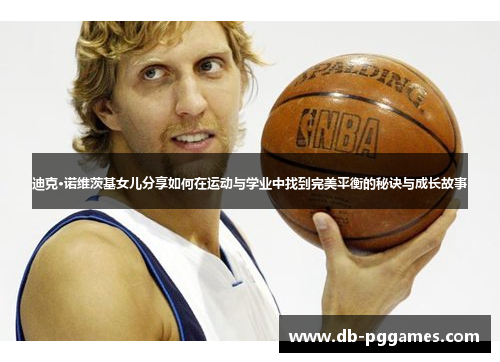 迪克·诺维茨基女儿分享如何在运动与学业中找到完美平衡的秘诀与成长故事