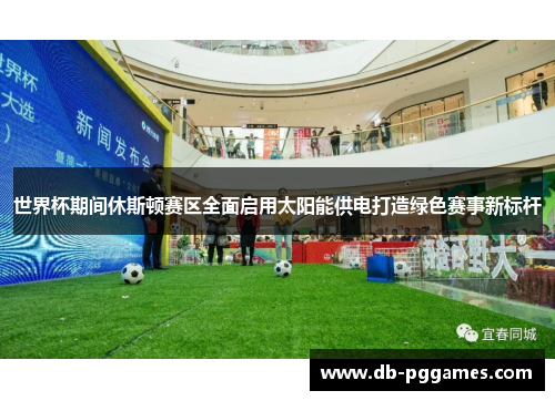 世界杯期间休斯顿赛区全面启用太阳能供电打造绿色赛事新标杆 世界杯期间休斯顿赛区全面启用太阳能供电打造绿色赛事新标杆