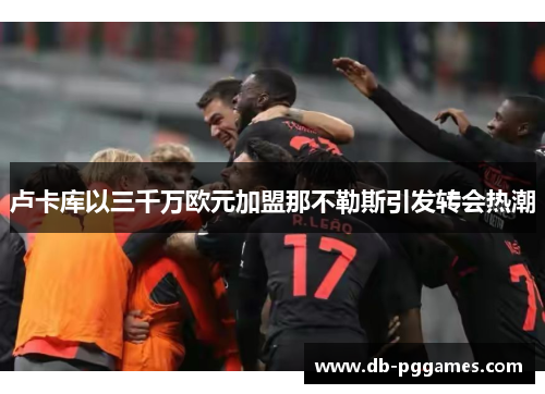 卢卡库以三千万欧元加盟那不勒斯引发转会热潮