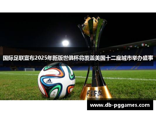 国际足联宣布2025年新版世俱杯将覆盖美国十二座城市举办盛事