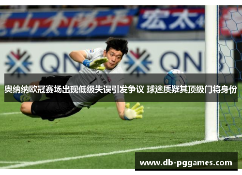 奥纳纳欧冠赛场出现低级失误引发争议 球迷质疑其顶级门将身份 奥纳纳欧冠赛场出现低级失误引发争议 球迷质疑其顶级门将身份