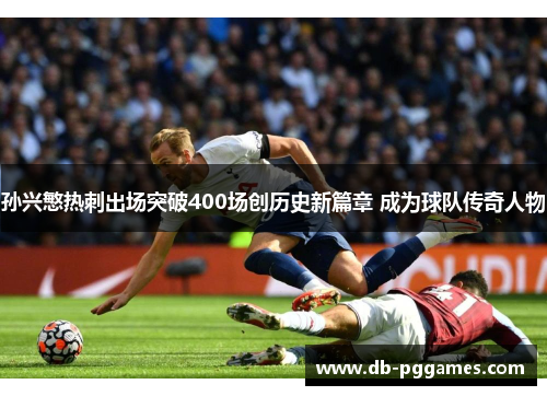 孙兴慜热刺出场突破400场创历史新篇章 成为球队传奇人物 孙兴慜热刺出场突破400场创历史新篇章 成为球队传奇人物
