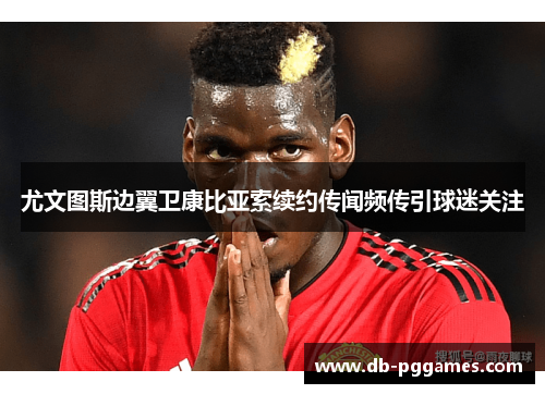 尤文图斯边翼卫康比亚索续约传闻频传引球迷关注 尤文图斯边翼卫康比亚索续约传闻频传引球迷关注