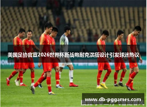 美国足协官宣2026世界杯新战袍耐克混搭设计引发球迷热议 美国足协官宣2026世界杯新战袍耐克混搭设计引发球迷热议