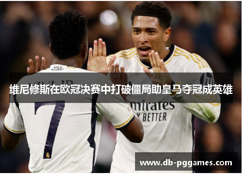 维尼修斯在欧冠决赛中打破僵局助皇马夺冠成英雄 维尼修斯在欧冠决赛中打破僵局助皇马夺冠成英雄