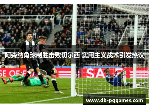 阿森纳角球制胜击败切尔西 实用主义战术引发热议 阿森纳角球制胜击败切尔西 实用主义战术引发热议