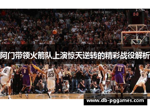 阿门带领火箭队上演惊天逆转的精彩战役解析 阿门带领火箭队上演惊天逆转的精彩战役解析
