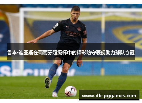 鲁本·迪亚斯在葡萄牙超级杯中的精彩防守表现助力球队夺冠
