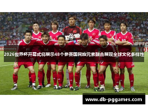 2026世界杯开幕式将展示48个参赛国民族元素融合展现全球文化多样性