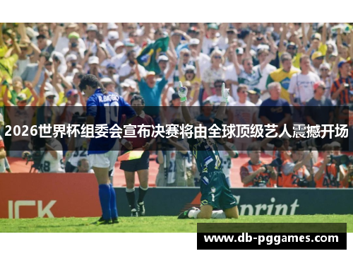 2026世界杯组委会宣布决赛将由全球顶级艺人震撼开场