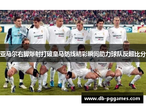 亚马尔右脚爆射打破皇马防线精彩瞬间助力球队反超比分