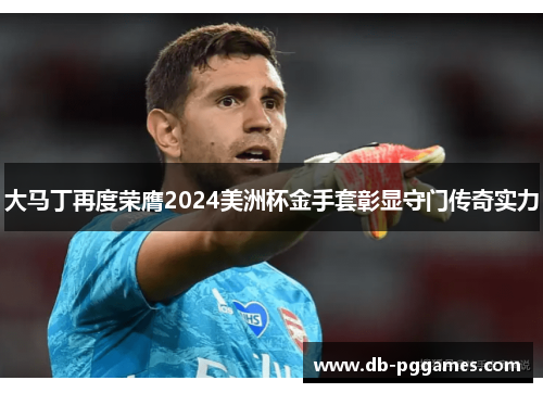 大马丁再度荣膺2024美洲杯金手套彰显守门传奇实力