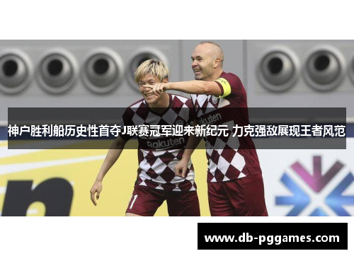 神户胜利船历史性首夺J联赛冠军迎来新纪元 力克强敌展现王者风范