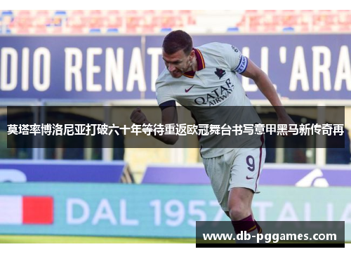 莫塔率博洛尼亚打破六十年等待重返欧冠舞台书写意甲黑马新传奇再 莫塔率博洛尼亚打破六十年等待重返欧冠舞台书写意甲黑马新传奇再