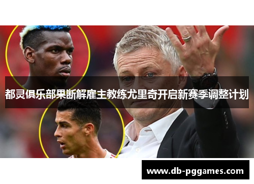 都灵俱乐部果断解雇主教练尤里奇开启新赛季调整计划 都灵俱乐部果断解雇主教练尤里奇开启新赛季调整计划