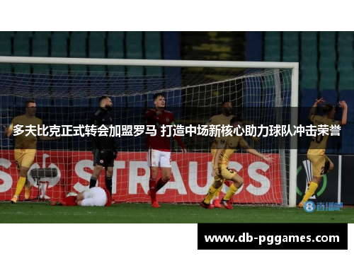 多夫比克正式转会加盟罗马 打造中场新核心助力球队冲击荣誉 多夫比克正式转会加盟罗马 打造中场新核心助力球队冲击荣誉