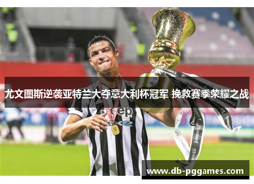 尤文图斯逆袭亚特兰大夺意大利杯冠军 挽救赛季荣耀之战 尤文图斯逆袭亚特兰大夺意大利杯冠军 挽救赛季荣耀之战