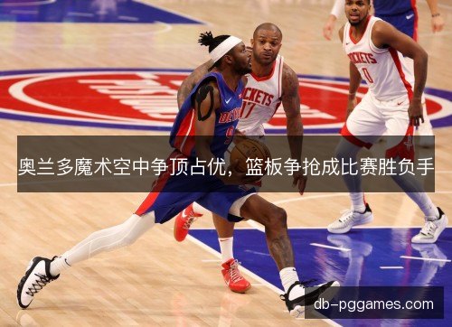 奥兰多魔术空中争顶占优,篮板争抢成比赛胜负手 奥兰多魔术空中争顶占优,篮板争抢成比赛胜负手