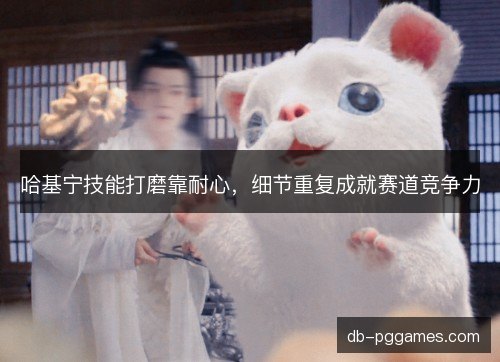 哈基宁技能打磨靠耐心，细节重复成就赛道竞争力