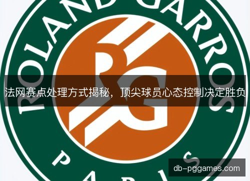 法网赛点处理方式揭秘,顶尖球员心态控制决定胜负 法网赛点处理方式揭秘,顶尖球员心态控制决定胜负
