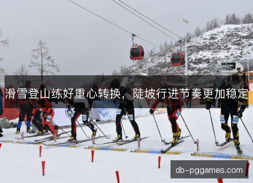 滑雪登山练好重心转换,陡坡行进节奏更加稳定 滑雪登山练好重心转换,陡坡行进节奏更加稳定