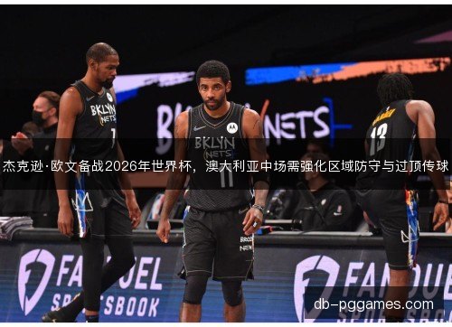 杰克逊·欧文备战2026年世界杯，澳大利亚中场需强化区域防守与过顶传球