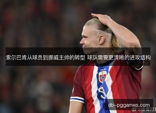 索尔巴肯从球员到挪威主帅的转型 球队需要更清晰的进攻结构 索尔巴肯从球员到挪威主帅的转型 球队需要更清晰的进攻结构